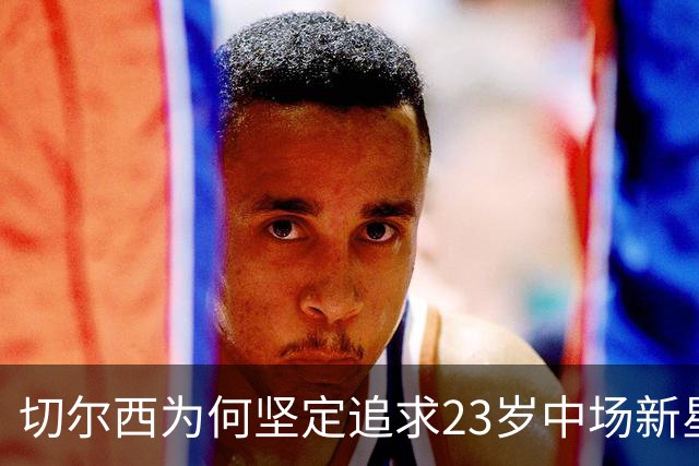 切尔西为何坚定追求23岁中场新星，标价高达1亿英镑