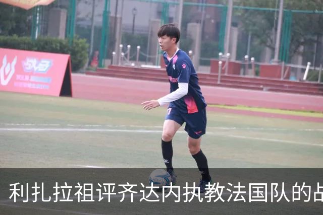 利扎拉祖评齐达内执教法国队的战术变化与达库尼亚的表现